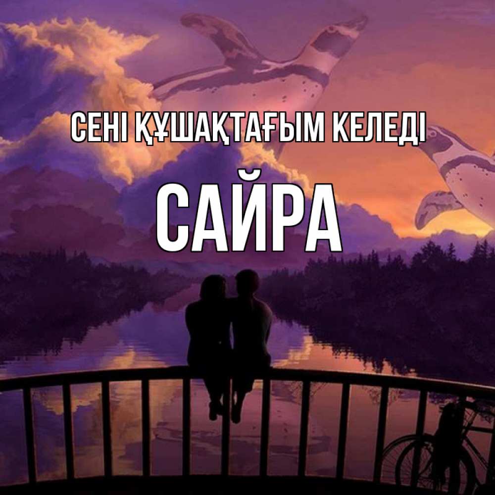 Күн сайын ашық хат с именем, САЙРА сені құшақтағым келеді парочка сидит на мосте или на набережной Онлайн тегін жүктеп алу тілектері бар керемет карта 