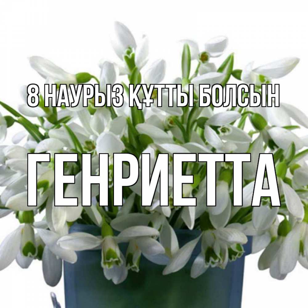 Күн сайын ашық хат с именем, Генриетта 8 наурыз құтты болсын цветы к международному женскому дню Онлайн тегін жүктеп алу тілектері бар керемет карта 