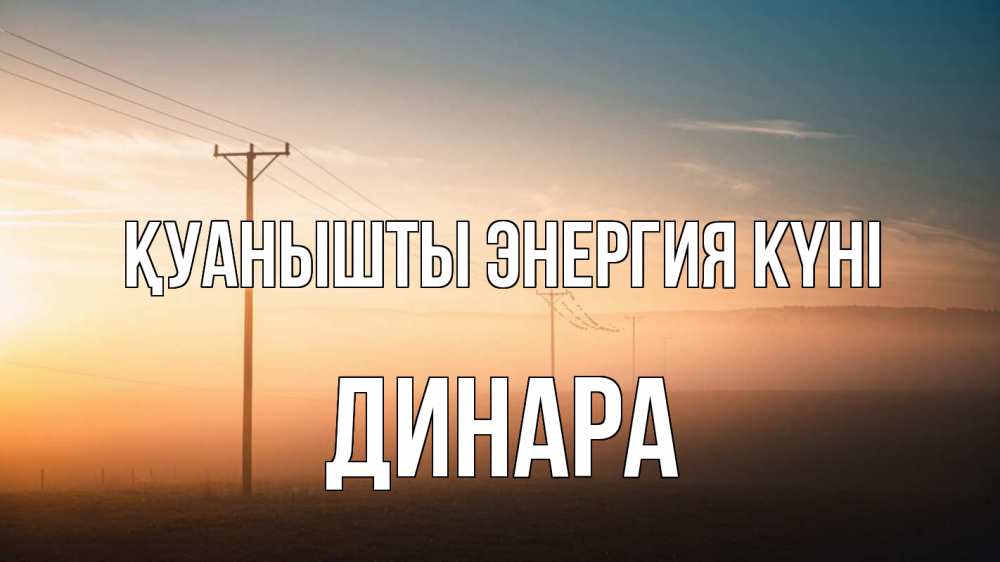 Күн сайын ашық хат с именем, ДИНАРА Қуанышты энергия күні дымка столбы провода Онлайн тегін жүктеп алу тілектері бар керемет карта 