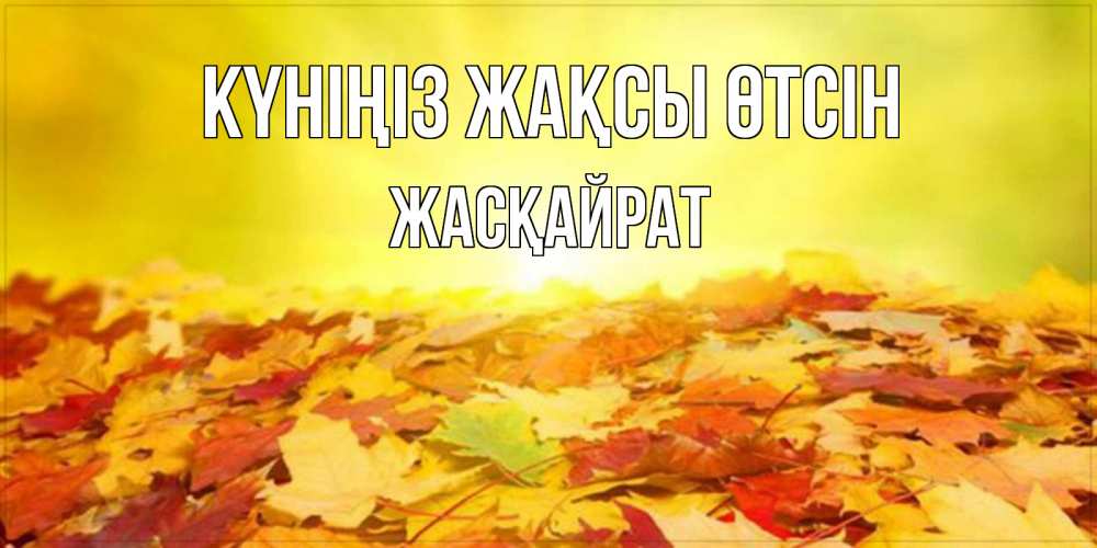 Күн сайын ашық хат с именем, Жасқайрат Күніңіз жақсы өтсін пожелания удачного дня Онлайн тегін жүктеп алу тілектері бар керемет карта 
