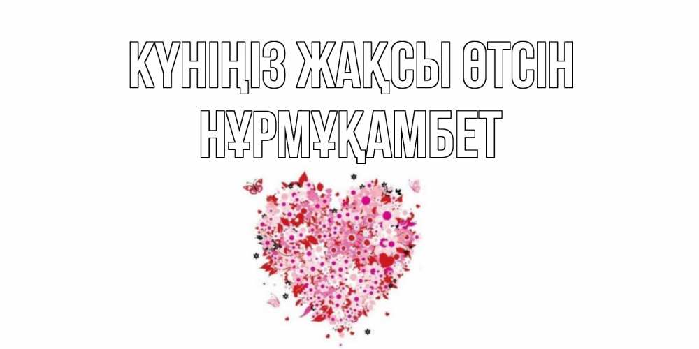 Күн сайын ашық хат с именем, НҰРМҰҚАМБЕТ Күніңіз жақсы өтсін открытка на каждый день для любимой Онлайн тегін жүктеп алу тілектері бар керемет карта 