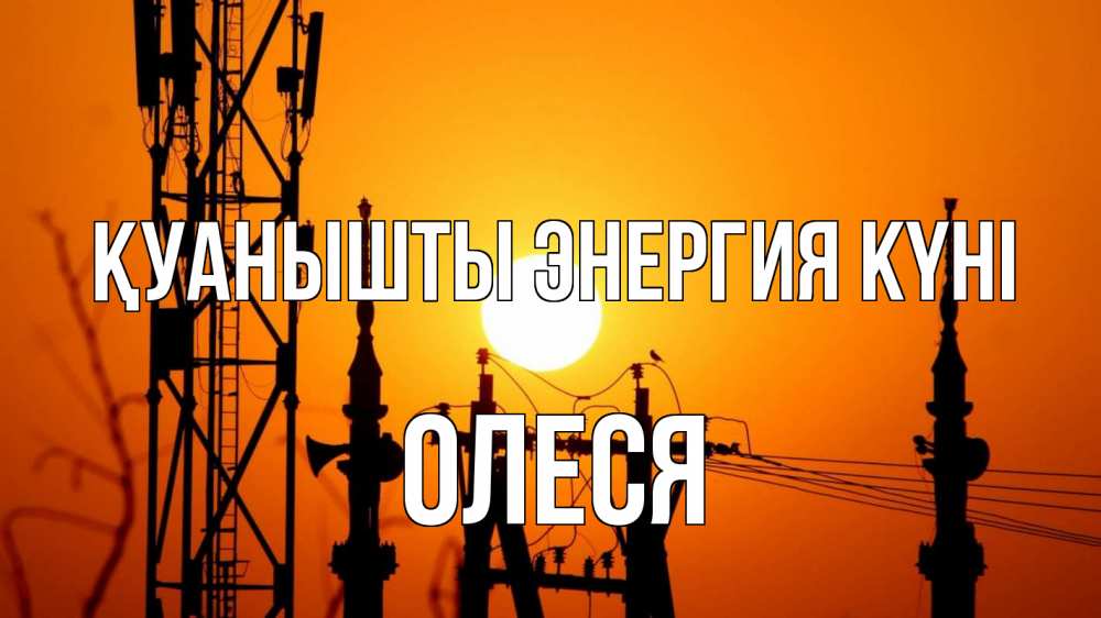 Күн сайын ашық хат с именем, Олеся Қуанышты энергия күні закат,  электроэнергия, энергетик Онлайн тегін жүктеп алу тілектері бар керемет карта 