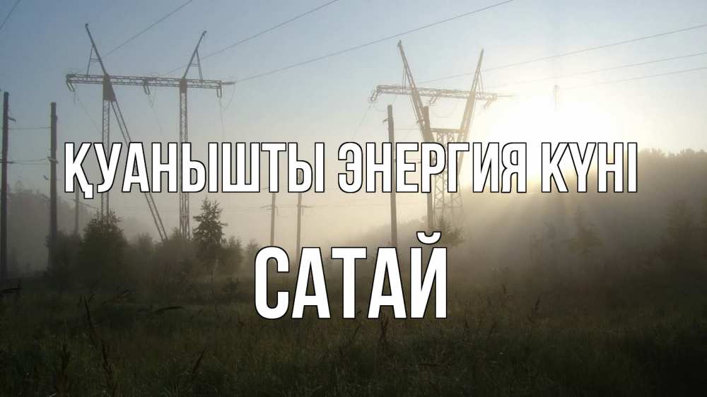 Күн сайын ашық хат с именем, САТАЙ Қуанышты энергия күні ЛЭП Онлайн тегін жүктеп алу тілектері бар керемет карта 