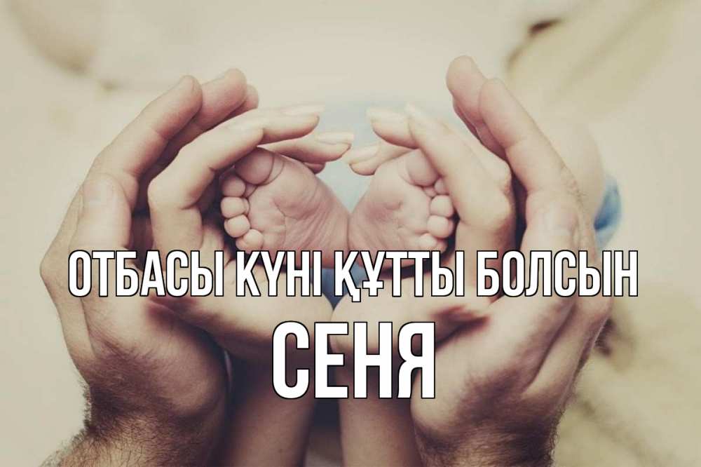 Күн сайын ашық хат с именем, Сеня отбасы күні құтты болсын Семья, малыш, руки Онлайн тегін жүктеп алу тілектері бар керемет карта 