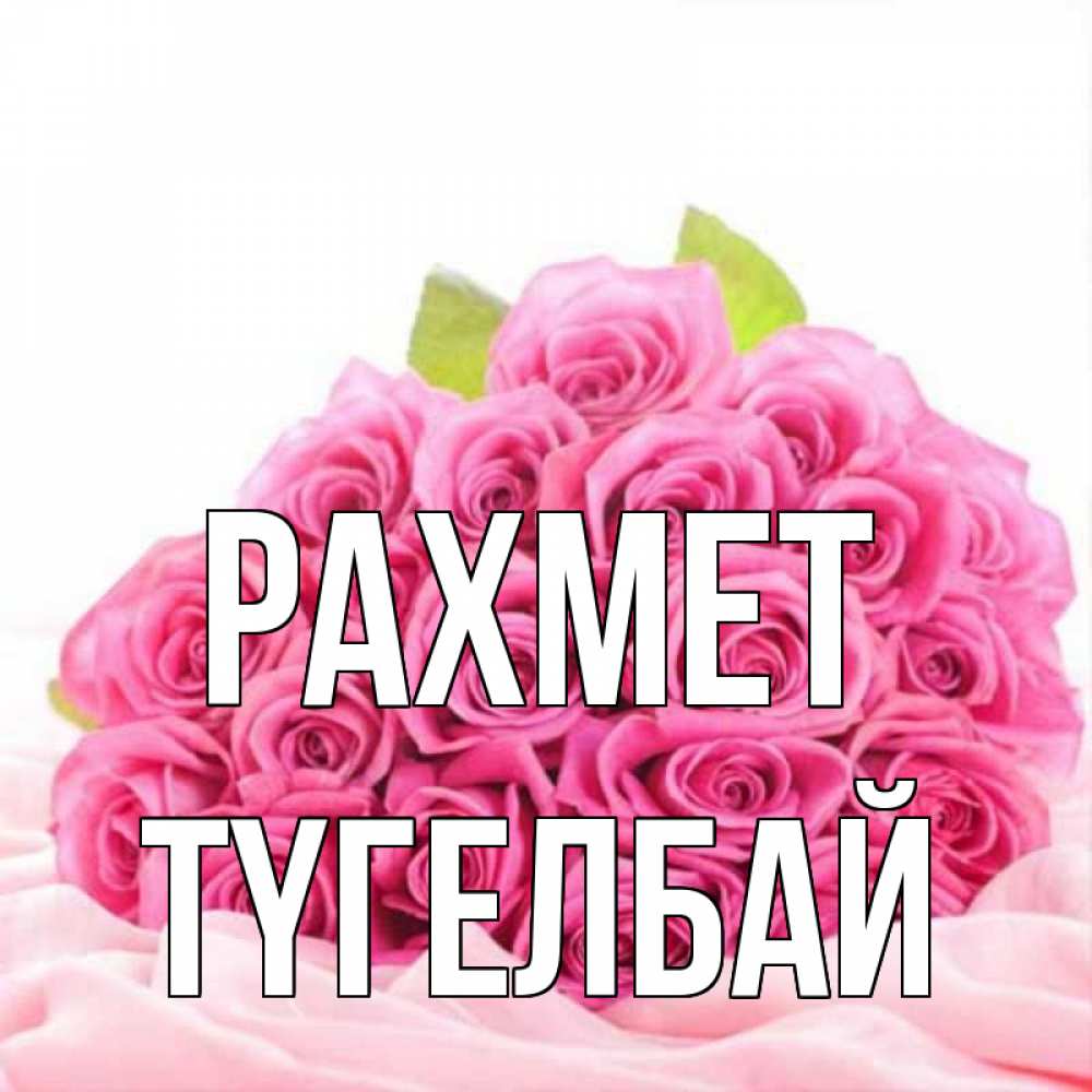 Күн сайын ашық хат с именем, ТҮГЕЛБАЙ рахмет розовые розы с подписью Онлайн тегін жүктеп алу тілектері бар керемет карта 