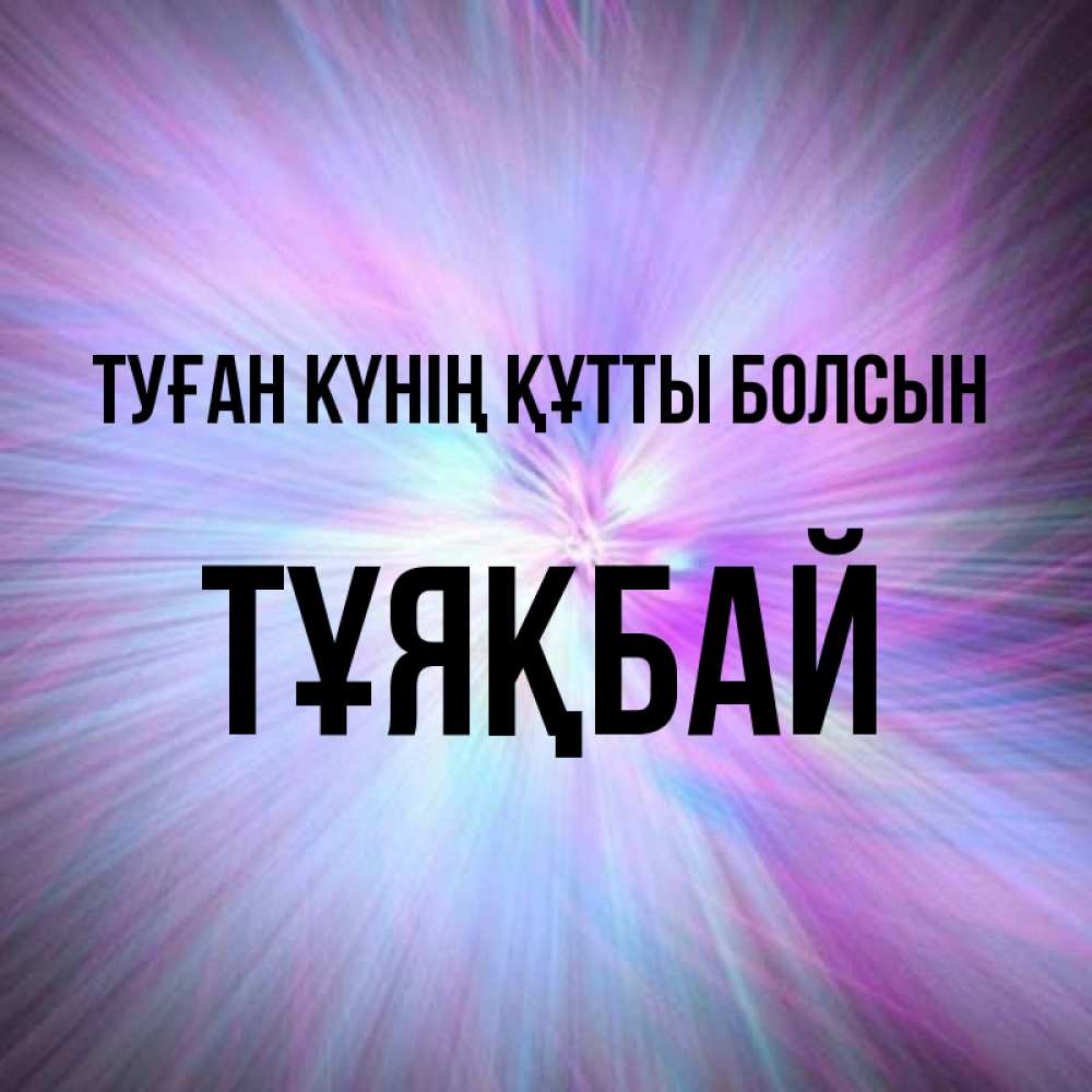 Күн сайын ашық хат с именем, ТҰЯҚБАЙ Туған күнің құтты болсын ангельский свет Онлайн тегін жүктеп алу тілектері бар керемет карта 