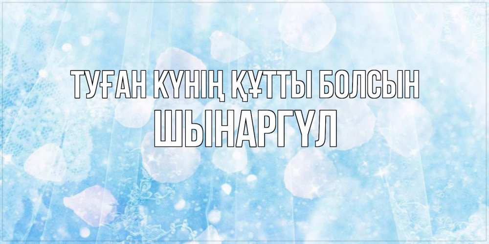 Күн сайын ашық хат с именем, ШЫНАРГҮЛ Туған күнің құтты болсын день ангела голубой фон Онлайн тегін жүктеп алу тілектері бар керемет карта 