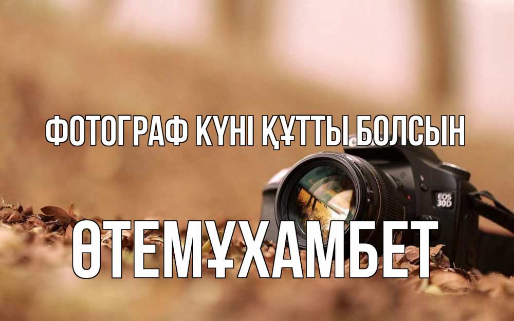 Күн сайын ашық хат с именем, ӨТЕМҰХАМБЕТ Фотограф күні құтты болсын с днем фотографа Онлайн тегін жүктеп алу тілектері бар керемет карта 