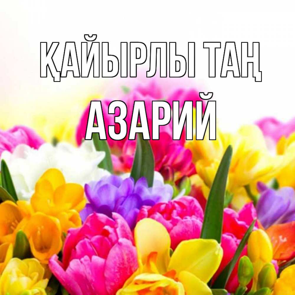 Күн сайын ашық хат с именем, Азарий Қайырлы таң создать открытку со свое подписью Онлайн тегін жүктеп алу тілектері бар керемет карта 