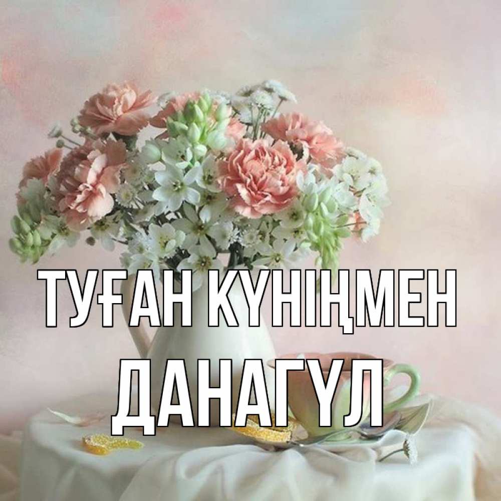 Күн сайын ашық хат с именем, ДАНАГҮЛ Туған күніңмен с цветами Онлайн тегін жүктеп алу тілектері бар керемет карта 