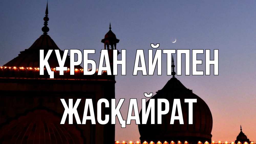 Күн сайын ашық хат с именем, Жасқайрат Құрбан айтпен мечеть Онлайн тегін жүктеп алу тілектері бар керемет карта 