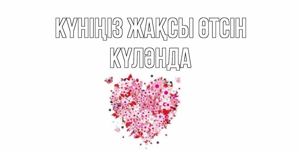 Күн сайын ашық хат с именем, КҮЛӘНДА Күніңіз жақсы өтсін открытка на каждый день для любимой Онлайн тегін жүктеп алу тілектері бар керемет карта 
