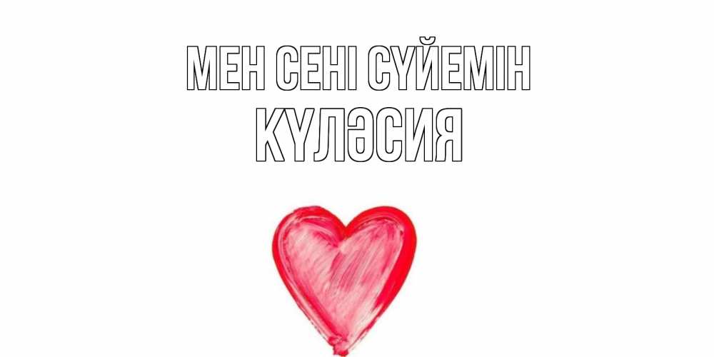 Күн сайын ашық хат с именем, КҮЛӘСИЯ Мен сені сүйемін сердце, рисунок Онлайн тегін жүктеп алу тілектері бар керемет карта 