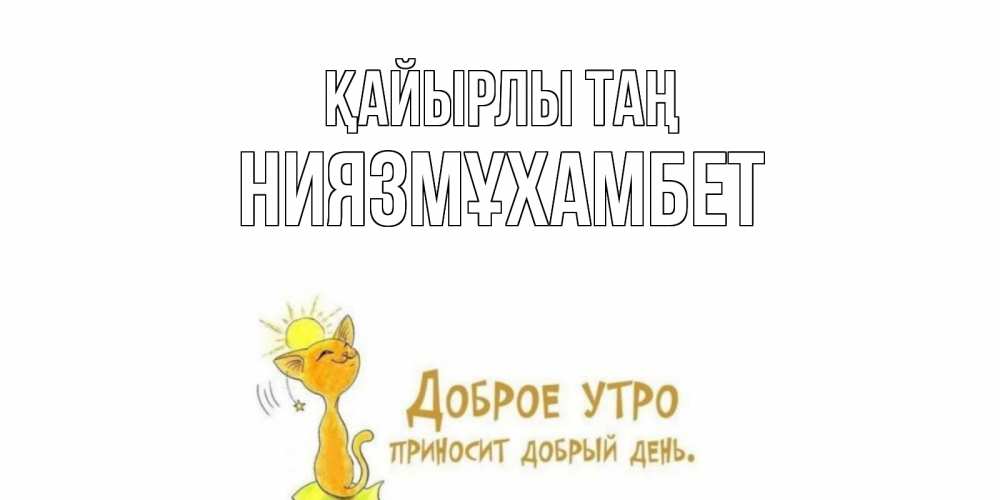 Күн сайын ашық хат с именем, НИЯЗМҰХАМБЕТ Қайырлы таң кот, солнце Онлайн тегін жүктеп алу тілектері бар керемет карта 