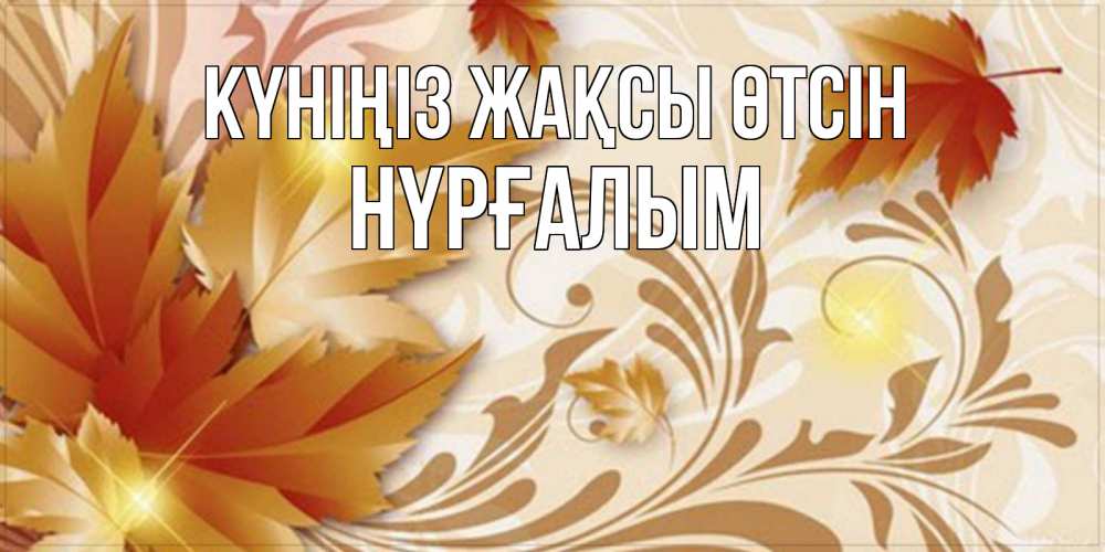Күн сайын ашық хат с именем, НҮРҒАЛЫМ Күніңіз жақсы өтсін листики и осеннее настроение Онлайн тегін жүктеп алу тілектері бар керемет карта 