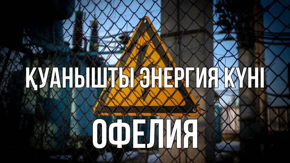Күн сайын ашық хат с именем, Офелия Қуанышты энергия күні трансформаторная подстанция Онлайн тегін жүктеп алу тілектері бар керемет карта 