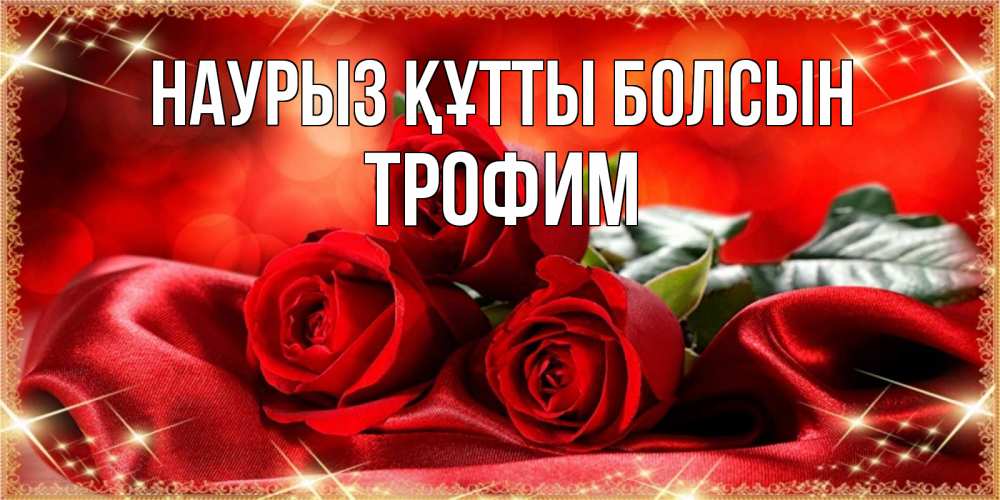 Күн сайын ашық хат с именем, Трофим Наурыз құтты болсын открытка красного цвета с розами на наурыз Онлайн тегін жүктеп алу тілектері бар керемет карта 