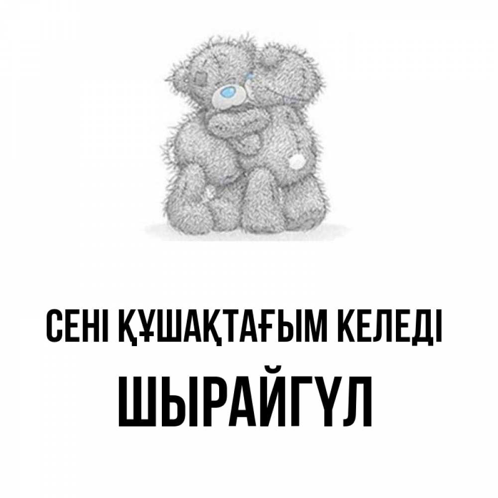 Күн сайын ашық хат с именем, ШЫРАЙГҮЛ сені құшақтағым келеді два теддика Онлайн тегін жүктеп алу тілектері бар керемет карта 