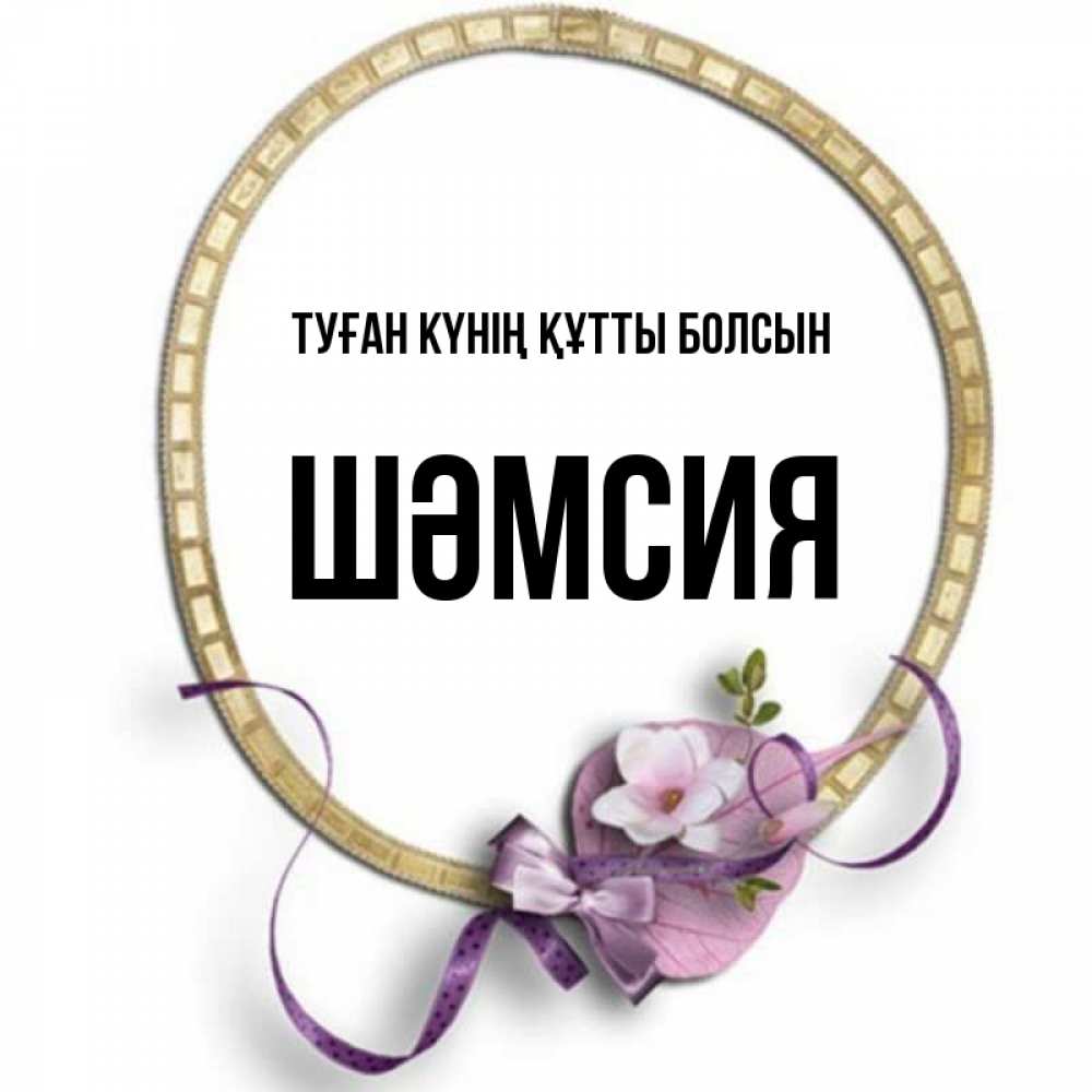 Күн сайын ашық хат с именем, ШӘМСИЯ Туған күнің құтты болсын золотая рамочка Онлайн тегін жүктеп алу тілектері бар керемет карта 