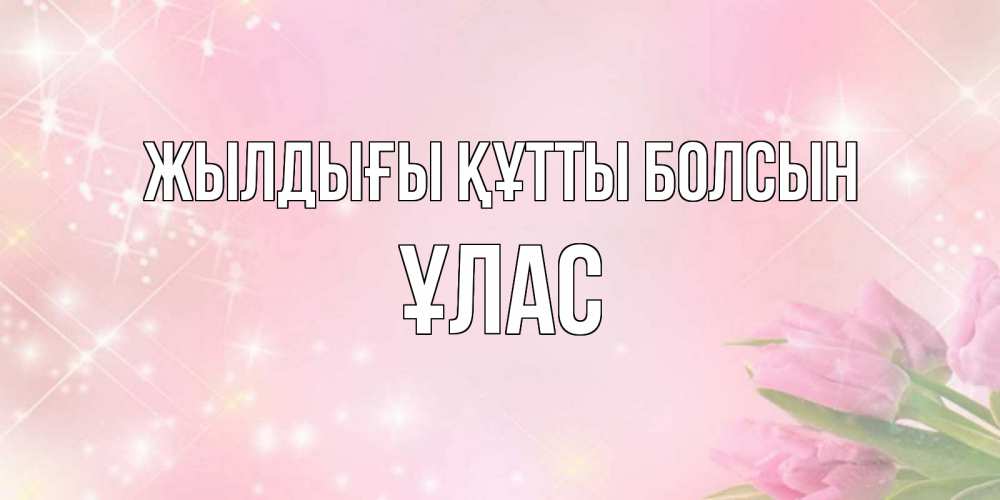 Күн сайын ашық хат с именем, ҰЛАС Жылдығы құтты болсын открытки в нежных цветах Онлайн тегін жүктеп алу тілектері бар керемет карта 