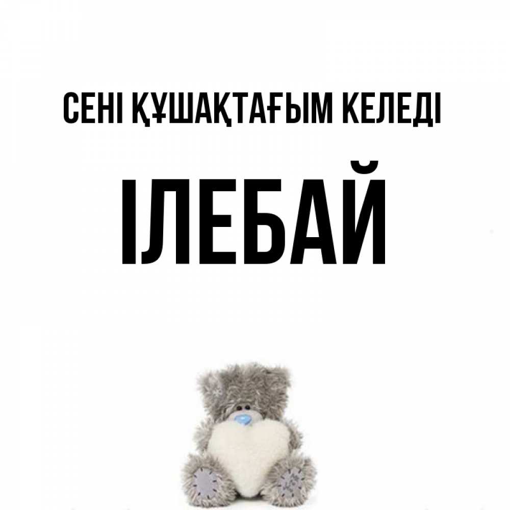 Күн сайын ашық хат с именем, Ілебай сені құшақтағым келеді медвежонок с сердечком белого цвета Онлайн тегін жүктеп алу тілектері бар керемет карта 