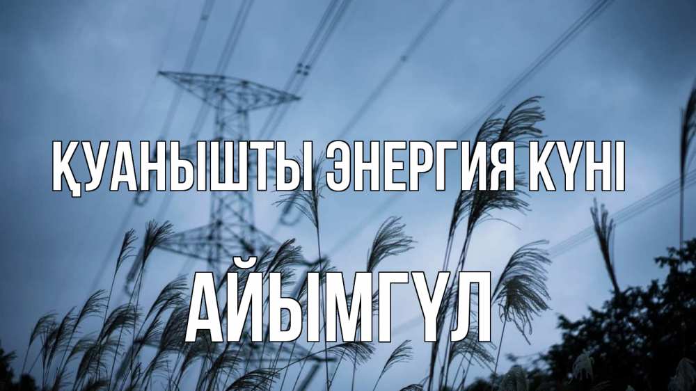 Күн сайын ашық хат с именем, АЙЫМГҮЛ Қуанышты энергия күні ЛЭП электричество Онлайн тегін жүктеп алу тілектері бар керемет карта 