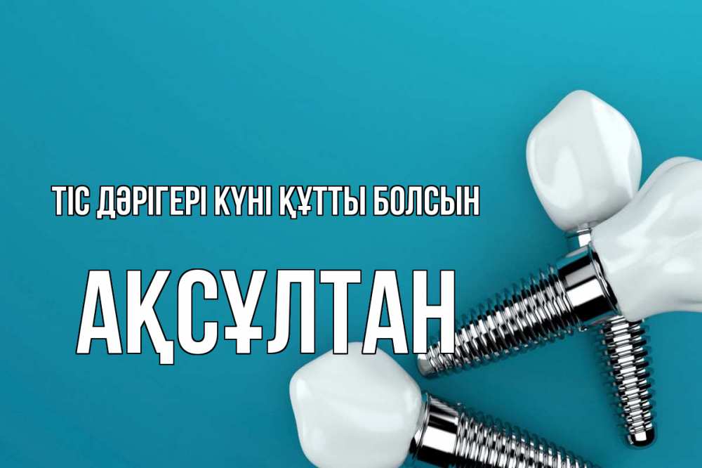 Күн сайын ашық хат с именем, Ақсұлтан Тіс дәрігері күні құтты болсын с днем стоматолога Онлайн тегін жүктеп алу тілектері бар керемет карта 