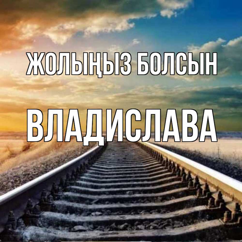 Күн сайын ашық хат с именем, Владислава Жолыңыз болсын рельсы уходящие в даль Онлайн тегін жүктеп алу тілектері бар керемет карта 
