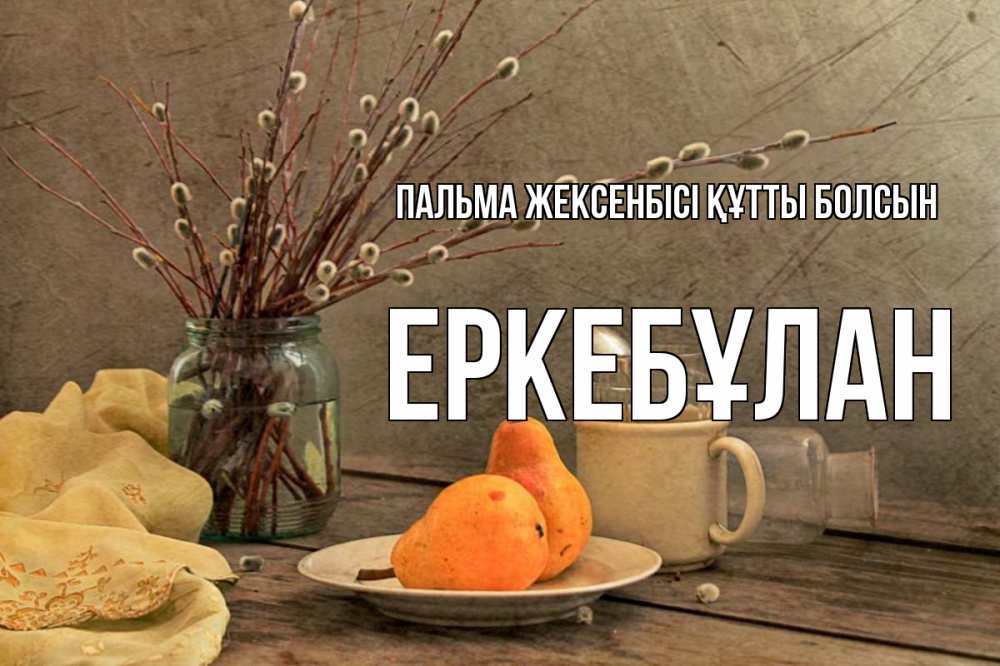 Күн сайын ашық хат с именем, Еркебұлан Пальма жексенбісі құтты болсын верба Онлайн тегін жүктеп алу тілектері бар керемет карта 