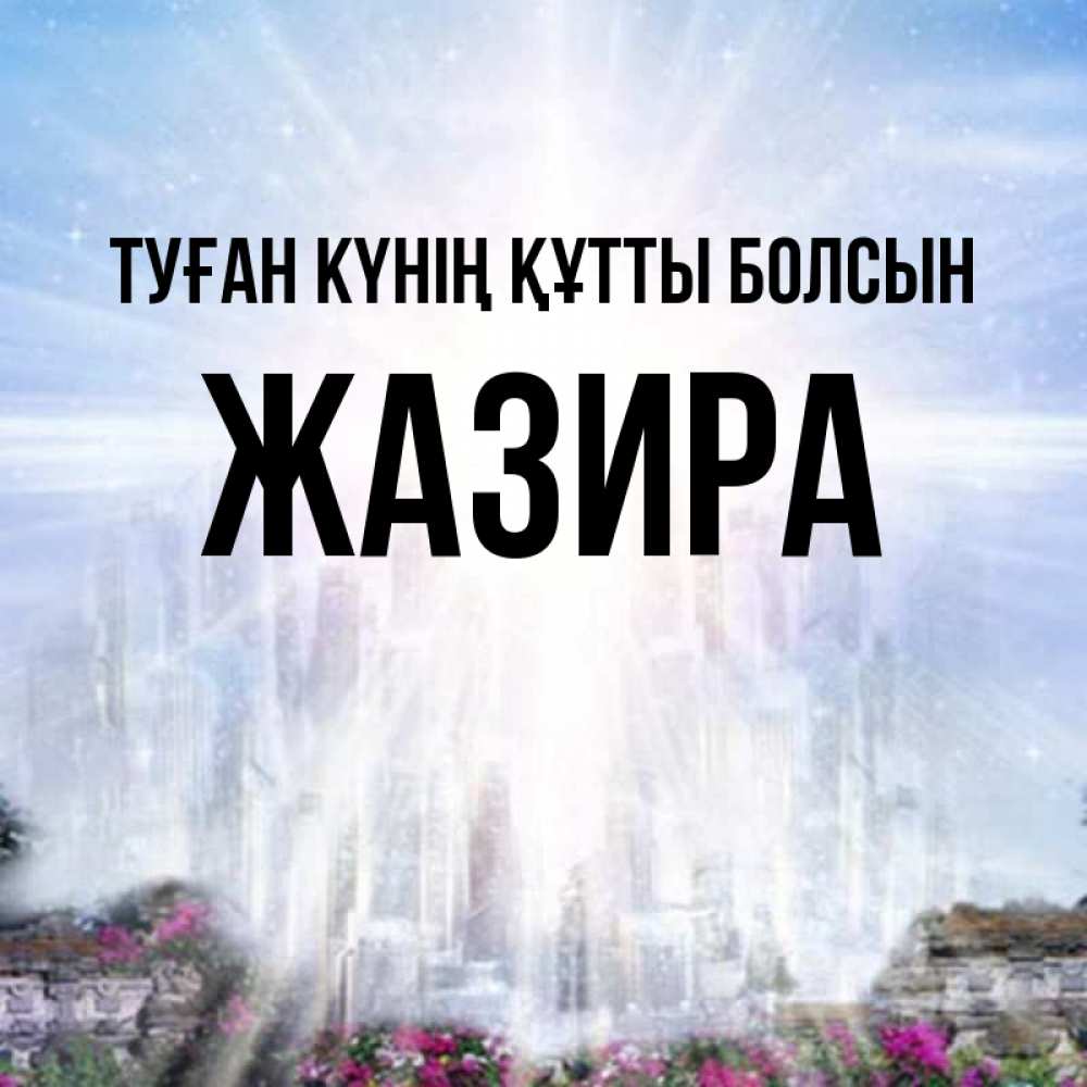 Күн сайын ашық хат с именем, ЖАЗИРА Туған күнің құтты болсын небесный свет Онлайн тегін жүктеп алу тілектері бар керемет карта 