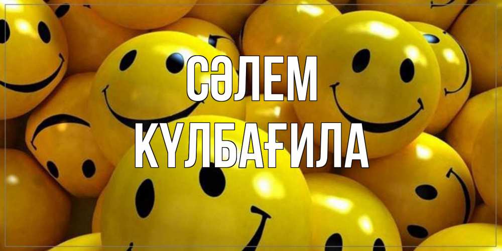 Күн сайын ашық хат с именем, КҮЛБАҒИЛА Сәлем смайл Онлайн тегін жүктеп алу тілектері бар керемет карта 