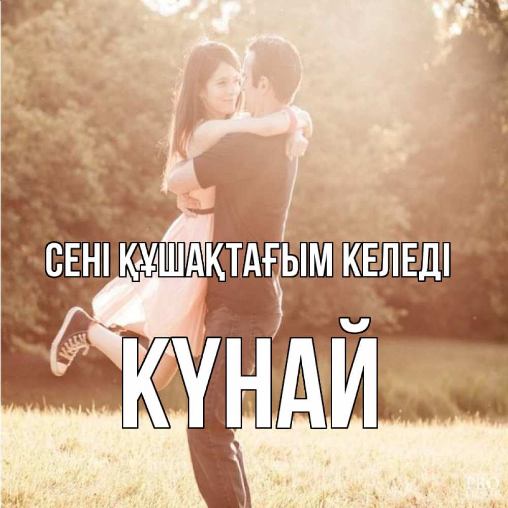 Күн сайын ашық хат с именем, КҮНАЙ сені құшақтағым келеді парень и девушка фото под фильтром Онлайн тегін жүктеп алу тілектері бар керемет карта 