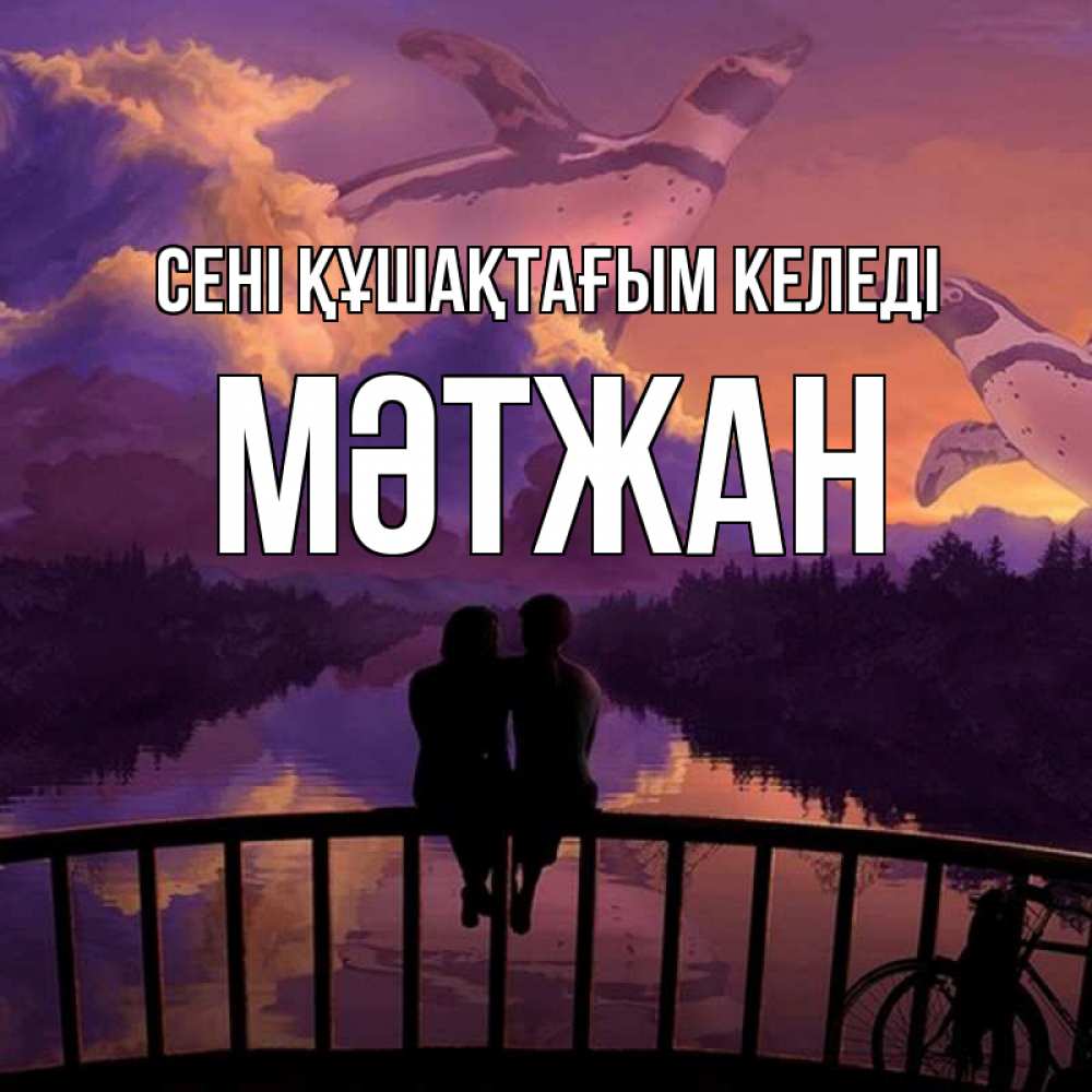 Күн сайын ашық хат с именем, МӘТЖАН сені құшақтағым келеді парочка сидит на мосте или на набережной Онлайн тегін жүктеп алу тілектері бар керемет карта 