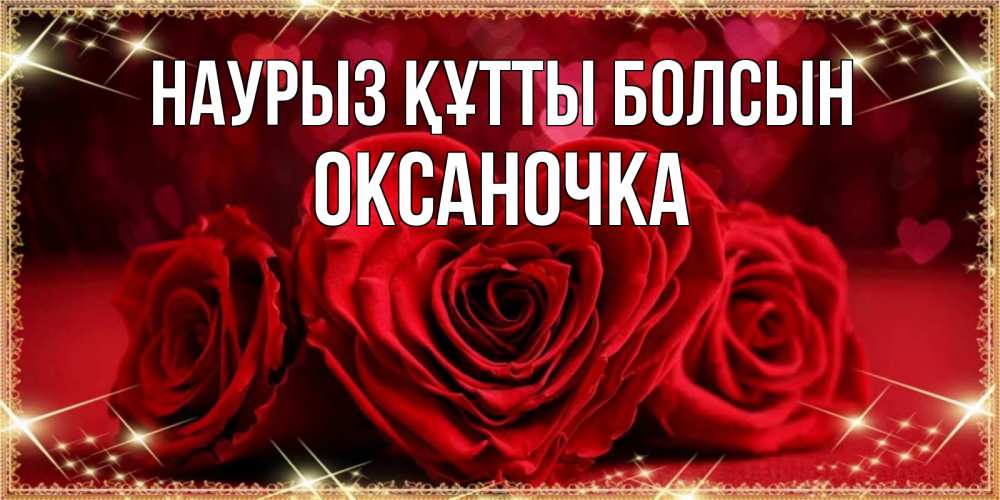 Күн сайын ашық хат с именем, Оксаночка Наурыз құтты болсын три красные розы Онлайн тегін жүктеп алу тілектері бар керемет карта 