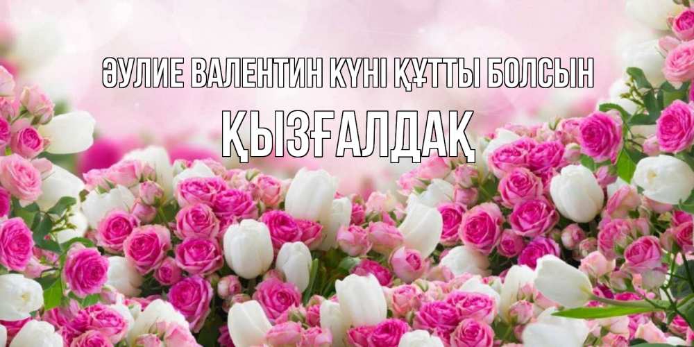 Күн сайын ашық хат с именем, ҚЫЗҒАЛДАҚ Әулие Валентин күні құтты болсын валентинка с именем Онлайн тегін жүктеп алу тілектері бар керемет карта 