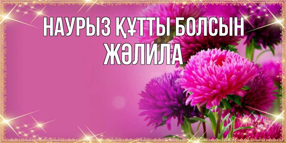 Күн сайын ашық хат с именем, ЖӘЛИЛА Наурыз құтты болсын садовые цветы на наурыз Онлайн тегін жүктеп алу тілектері бар керемет карта 