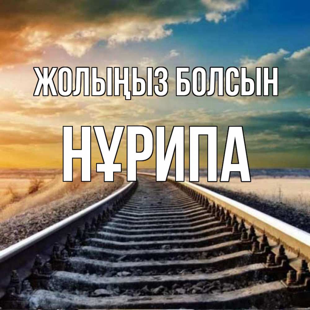 Күн сайын ашық хат с именем, НҰРИПА Жолыңыз болсын рельсы уходящие в даль Онлайн тегін жүктеп алу тілектері бар керемет карта 