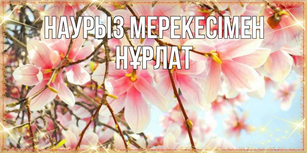 Күн сайын ашық хат с именем, НҰРЛАТ Наурыз мерекесімен цветы деревьев на праздник весны наурыз Онлайн тегін жүктеп алу тілектері бар керемет карта 