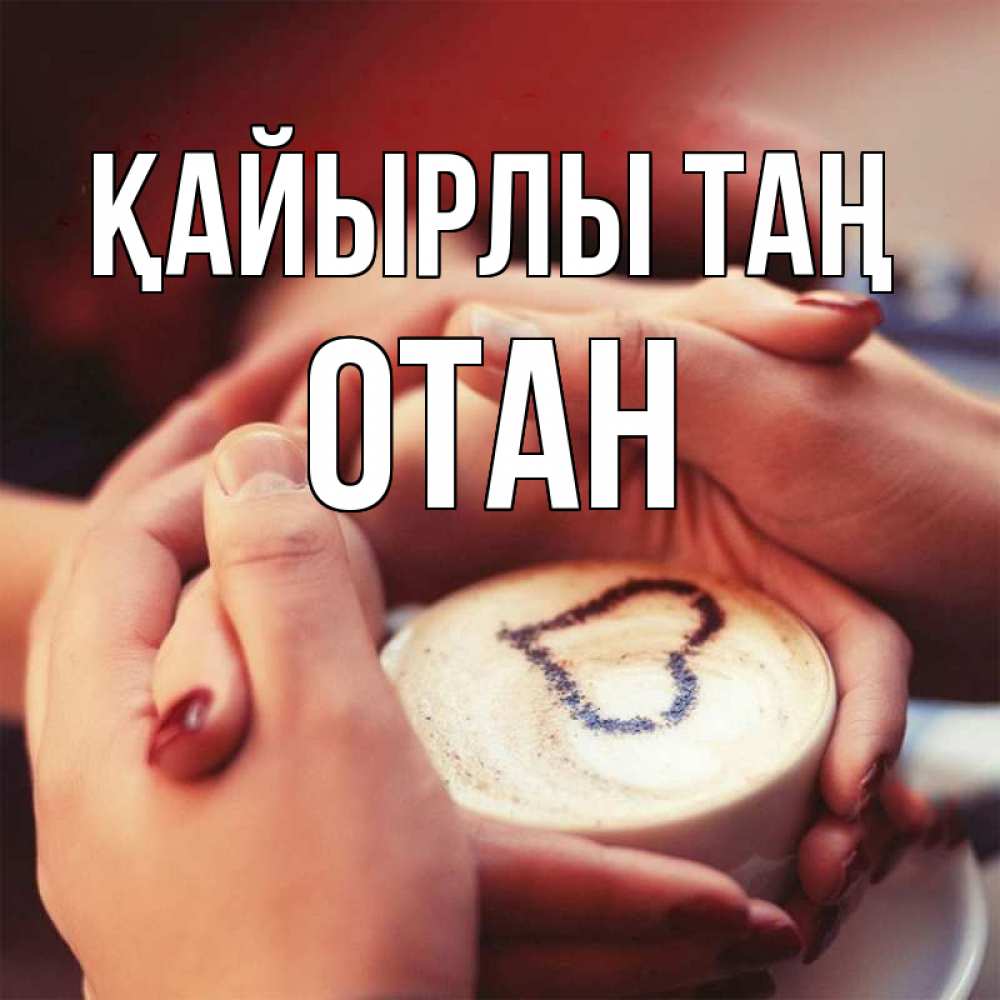 Күн сайын ашық хат с именем, ОТАН Қайырлы таң мы навсегда вместе Онлайн тегін жүктеп алу тілектері бар керемет карта 
