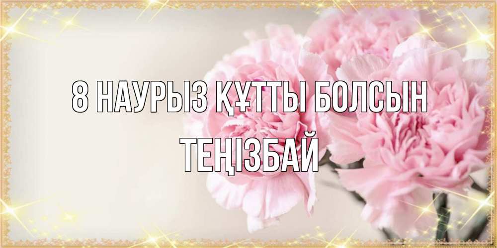 Күн сайын ашық хат с именем, ТЕҢІЗБАЙ 8 наурыз құтты болсын открытка с розовыми цветами в рамочке с подписью на 8 марта Онлайн тегін жүктеп алу тілектері бар керемет карта 