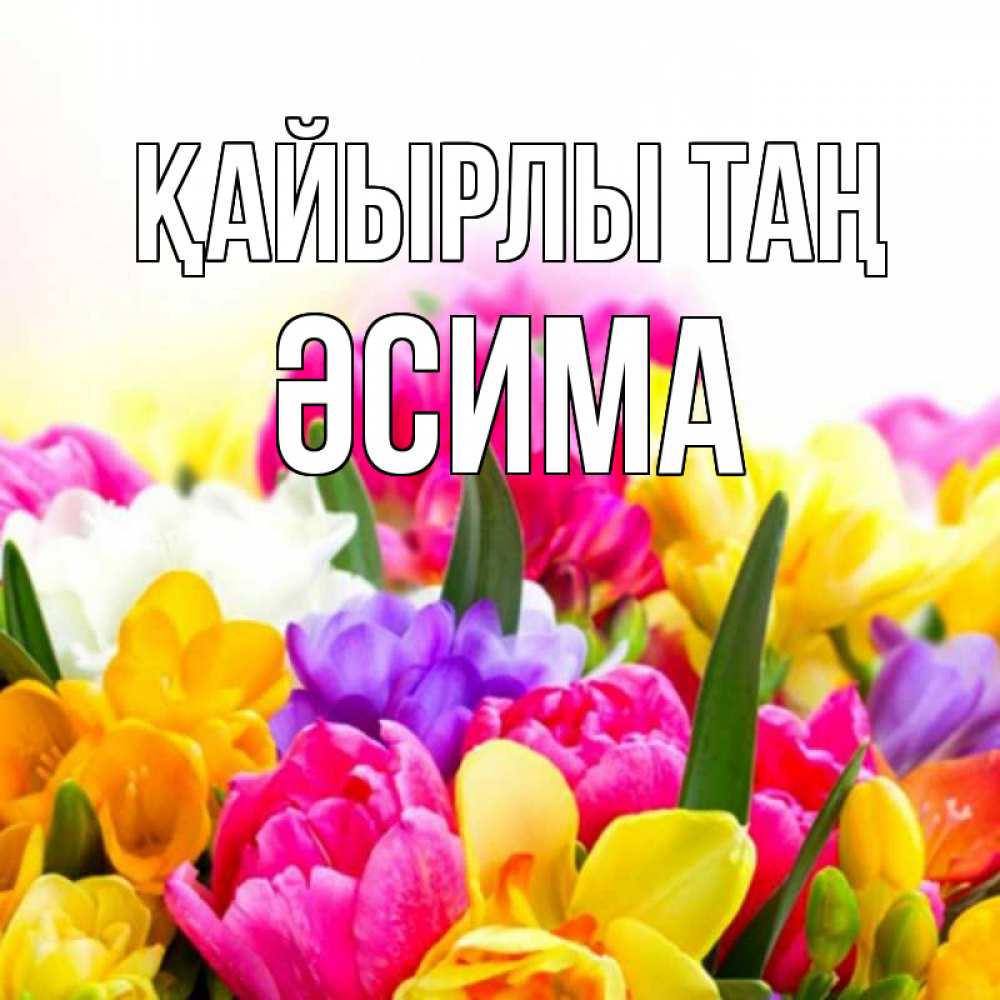 Күн сайын ашық хат с именем, ӘСИМА Қайырлы таң создать открытку со свое подписью Онлайн тегін жүктеп алу тілектері бар керемет карта 