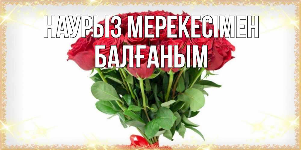 Күн сайын ашық хат с именем, БАЛҒАНЫМ Наурыз мерекесімен самый огромный букет для милых дам Онлайн тегін жүктеп алу тілектері бар керемет карта 