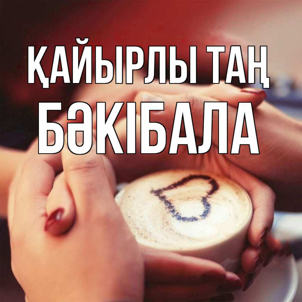 Күн сайын ашық хат с именем, БӘКІБАЛА Қайырлы таң мы навсегда вместе Онлайн тегін жүктеп алу тілектері бар керемет карта 