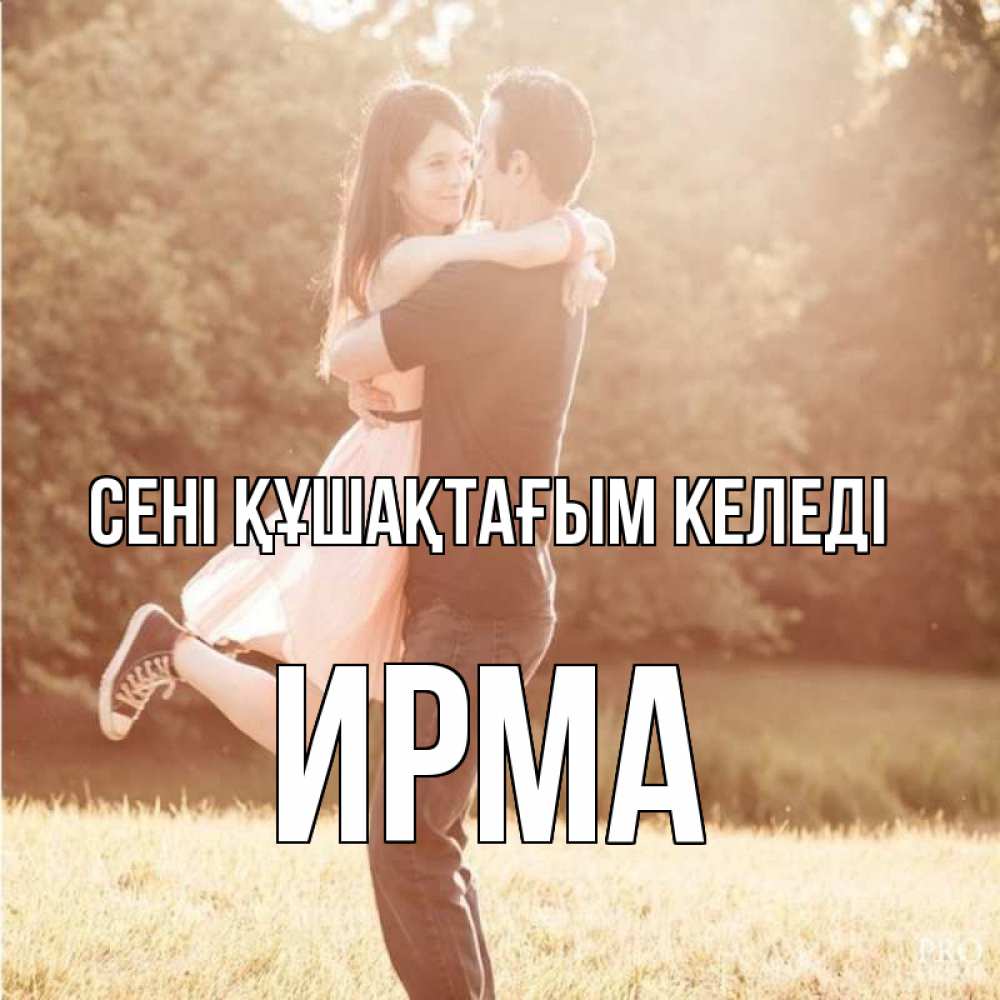 Күн сайын ашық хат с именем, Ирма сені құшақтағым келеді парень и девушка фото под фильтром Онлайн тегін жүктеп алу тілектері бар керемет карта 