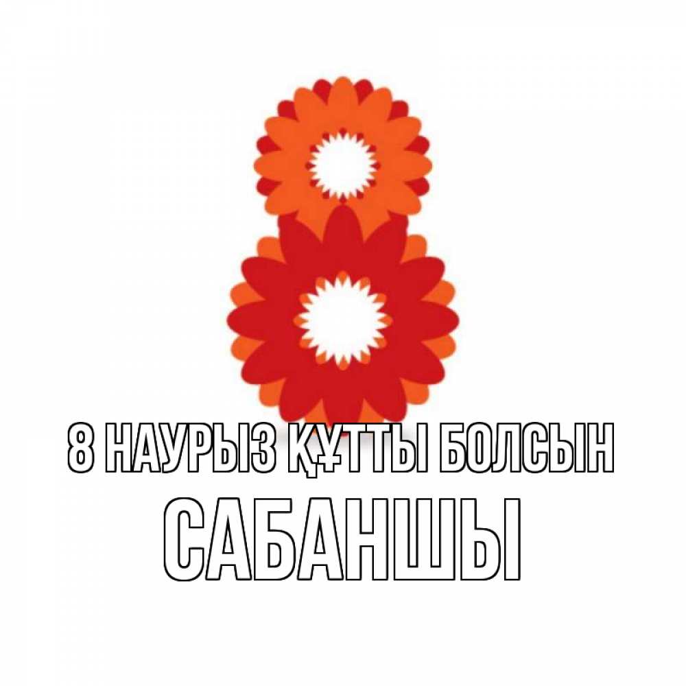 Күн сайын ашық хат с именем, САБАНШЫ 8 наурыз құтты болсын восьмерка из лепестков Онлайн тегін жүктеп алу тілектері бар керемет карта 