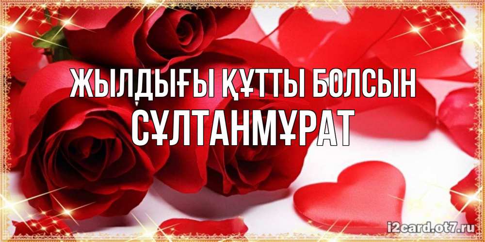 Күн сайын ашық хат с именем, СҰЛТАНМҰРАТ Жылдығы құтты болсын красные розы и красные сердечки Онлайн тегін жүктеп алу тілектері бар керемет карта 