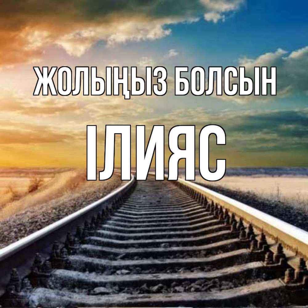 Күн сайын ашық хат с именем, ІЛИЯС Жолыңыз болсын рельсы уходящие в даль Онлайн тегін жүктеп алу тілектері бар керемет карта 