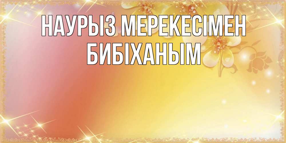 Күн сайын ашық хат с именем, БИБІХАНЫМ Наурыз мерекесімен бесплатные открытки на праздник весны наурыз Онлайн тегін жүктеп алу тілектері бар керемет карта 