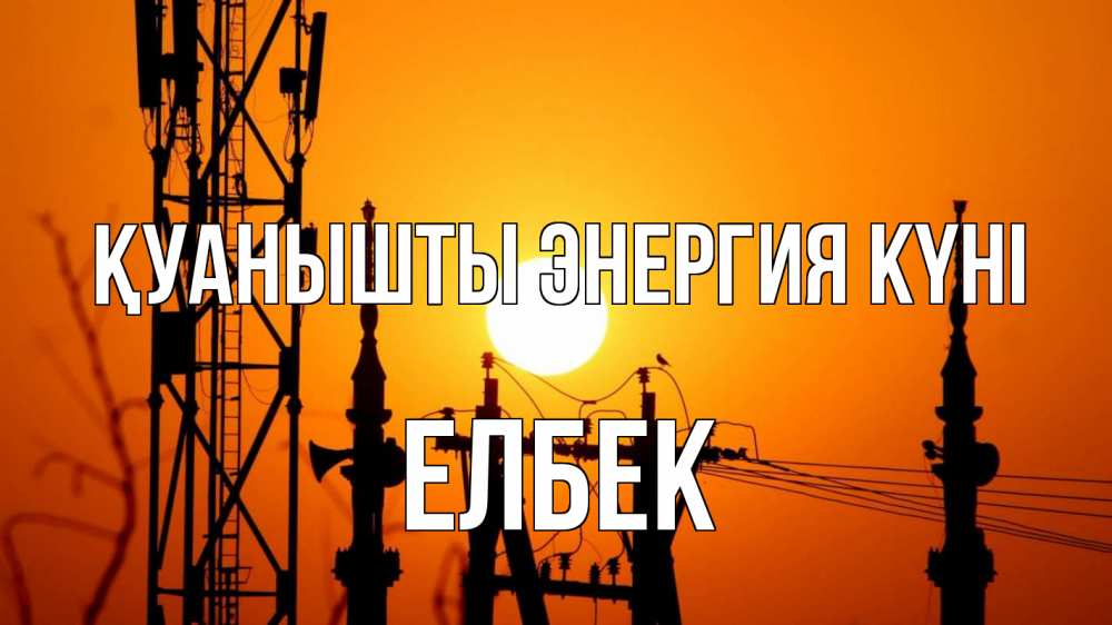 Күн сайын ашық хат с именем, Елбек Қуанышты энергия күні закат,  электроэнергия, энергетик Онлайн тегін жүктеп алу тілектері бар керемет карта 