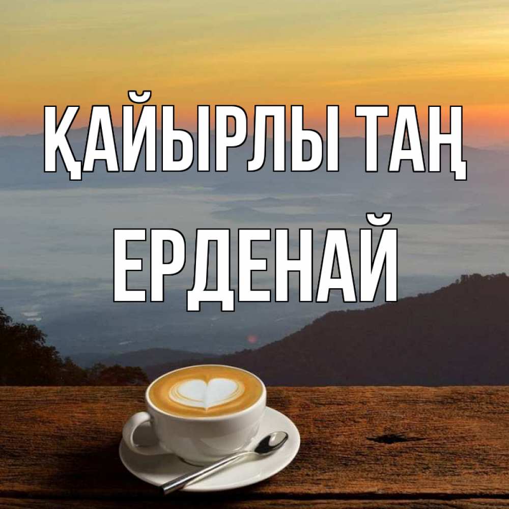 Күн сайын ашық хат с именем, Ерденай Қайырлы таң кофе на высоте Онлайн тегін жүктеп алу тілектері бар керемет карта 